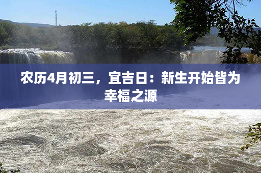 农历4月初三，宜吉日：新生开始皆为幸福之源第1张-八字查询