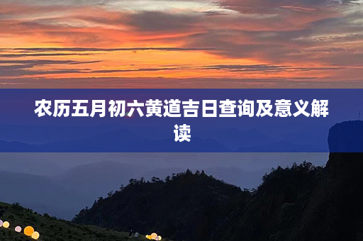 农历五月初六黄道吉日查询及意义解读第1张-八字查询