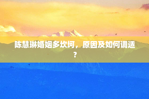 陈慧琳婚姻多坎坷，原因及如何调适？第1张-八字查询