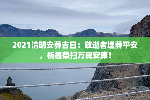 2021清明安葬吉日：敬逝者埋葬平安，祈福祭扫万民安康！第1张-八字查询