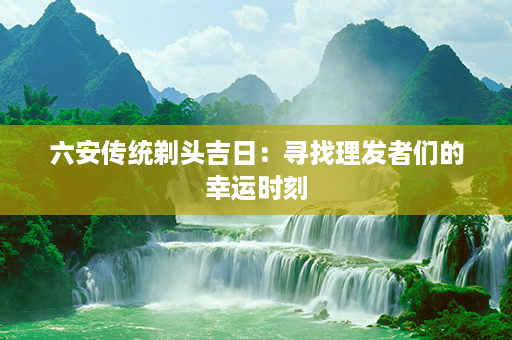 六安传统剃头吉日：寻找理发者们的幸运时刻第1张-八字查询