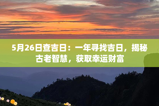 5月26日查吉日：一年寻找吉日，揭秘古老智慧，获取幸运财富第1张-八字查询