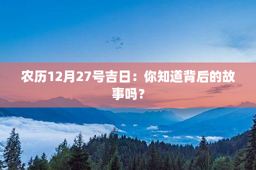 农历12月27号吉日：你知道背后的故事吗？第1张-八字查询