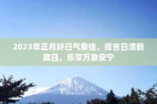 2023年正月好日气象佳，择吉日清新度日，乐享万象安宁第1张-八字查询