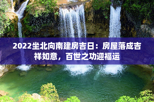 2022坐北向南建房吉日：房屋落成吉祥如意，百世之功迎福运第1张-八字查询