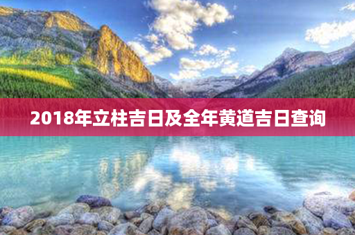 2018年立柱吉日及全年黄道吉日查询第1张-八字查询
