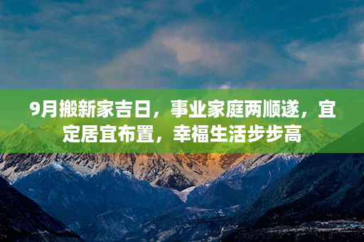 9月搬新家吉日，事业家庭两顺遂，宜定居宜布置，幸福生活步步高第1张-八字查询