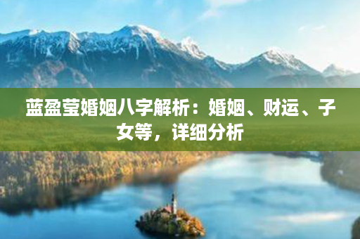 蓝盈莹婚姻八字解析：婚姻、财运、子女等，详细分析第1张-八字查询