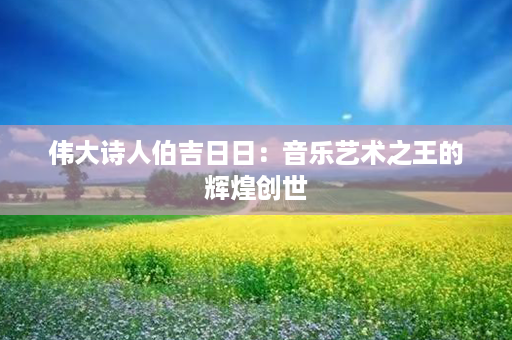 伟大诗人伯吉日日：音乐艺术之王的辉煌创世第1张-八字查询