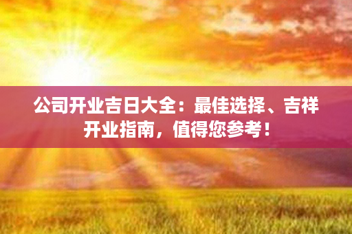 公司开业吉日大全：最佳选择、吉祥开业指南，值得您参考！第1张-八字查询