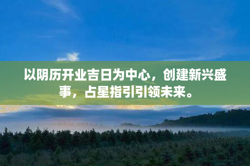 以阴历开业吉日为中心，创建新兴盛事，占星指引引领未来。第1张-八字查询