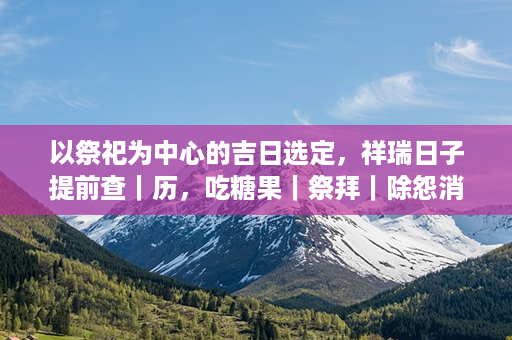 以祭祀为中心的吉日选定，祥瑞日子提前查｜历，吃糖果｜祭拜｜除怨消灾祸。第1张-八字查询