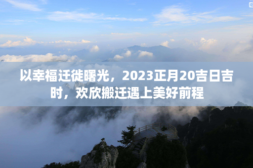 以幸福迁徙曙光，2023正月20吉日吉时，欢欣搬迁遇上美好前程第1张-八字查询