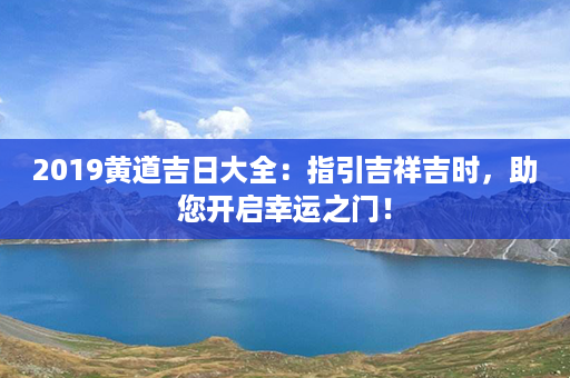 2019黄道吉日大全：指引吉祥吉时，助您开启幸运之门！第1张-八字查询