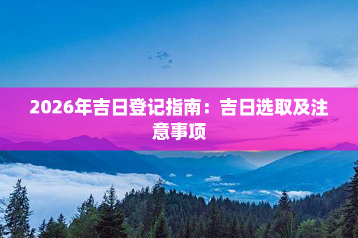 2026年吉日登记指南：吉日选取及注意事项第1张-八字查询