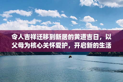 令人吉祥迁移到新居的黄道吉日，以父母为核心关怀爱护，开启新的生活第1张-八字查询