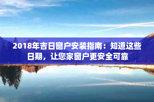 2018年吉日窗户安装指南：知道这些日期，让您家窗户更安全可靠第1张-八字查询