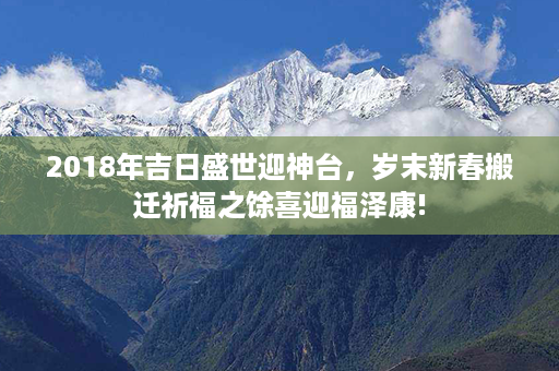 2018年吉日盛世迎神台，岁末新春搬迁祈福之馀喜迎福泽康!第1张-八字查询