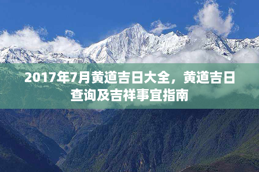 2017年7月黄道吉日大全，黄道吉日查询及吉祥事宜指南第1张-八字查询