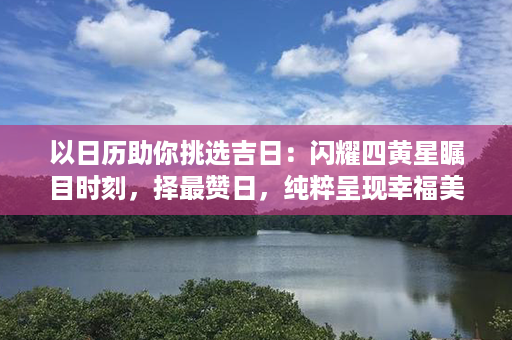 以日历助你挑选吉日：闪耀四黄星瞩目时刻，择最赞日，纯粹呈现幸福美好！第1张-八字查询