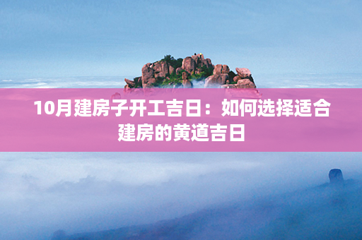 10月建房子开工吉日：如何选择适合建房的黄道吉日第1张-八字查询