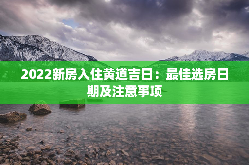 2022新房入住黄道吉日：最佳选房日期及注意事项第1张-八字查询