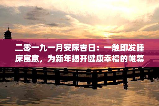 二零一九一月安床吉日：一触即发睡床寓意，为新年揭开健康幸福的帷幕第1张-八字查询