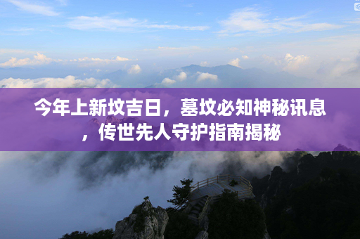 今年上新坟吉日，墓坟必知神秘讯息，传世先人守护指南揭秘第1张-八字查询