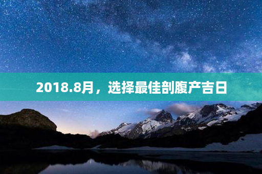 2018.8月，选择最佳剖腹产吉日第1张-八字查询