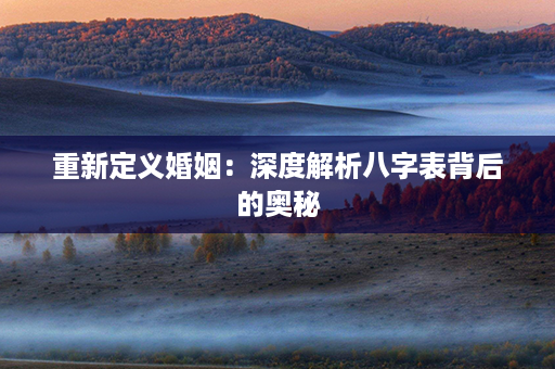 重新定义婚姻：深度解析八字表背后的奥秘第1张-八字查询