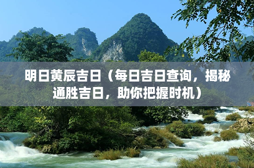 明日黄辰吉日（每日吉日查询，揭秘通胜吉日，助你把握时机）第1张-八字查询