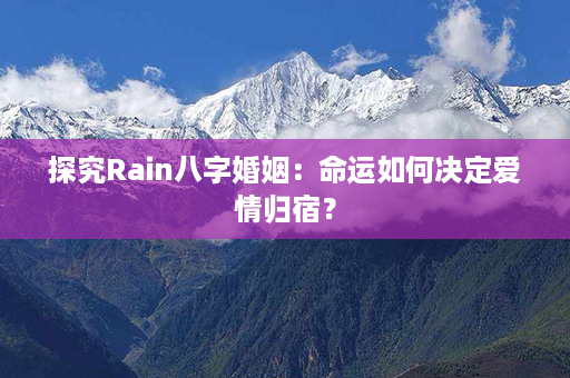 探究Rain八字婚姻：命运如何决定爱情归宿？第1张-八字查询