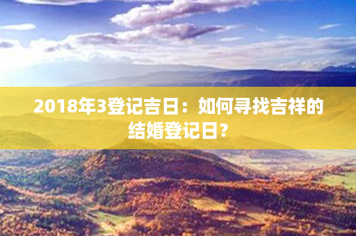 2018年3登记吉日：如何寻找吉祥的结婚登记日？第1张-八字查询