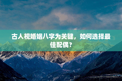 古人视婚姻八字为关键，如何选择最佳配偶？第1张-八字查询