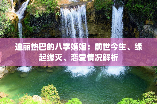 迪丽热巴的八字婚姻：前世今生、缘起缘灭、恋爱情况解析第1张-八字查询