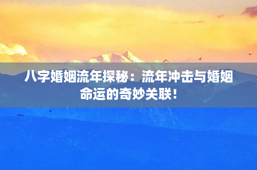 八字婚姻流年探秘：流年冲击与婚姻命运的奇妙关联！第1张-八字查询