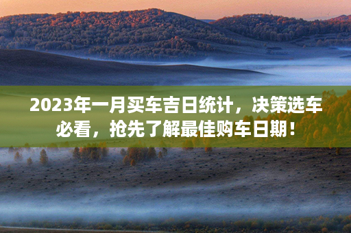 2023年一月买车吉日统计，决策选车必看，抢先了解最佳购车日期！第1张-八字查询