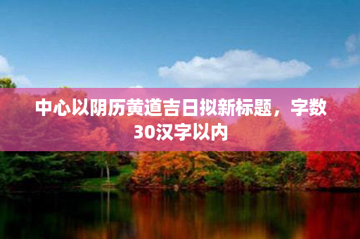 中心以阴历黄道吉日拟新标题，字数30汉字以内第1张-八字查询