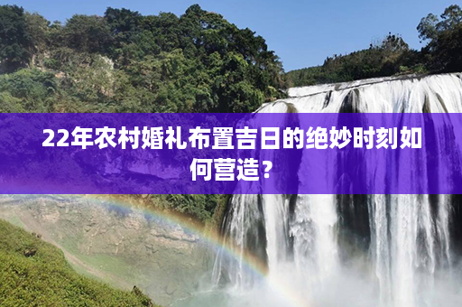 22年农村婚礼布置吉日的绝妙时刻如何营造？第1张-八字查询