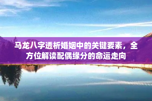 马龙八字透析婚姻中的关键要素，全方位解读配偶缘分的命运走向第1张-八字查询