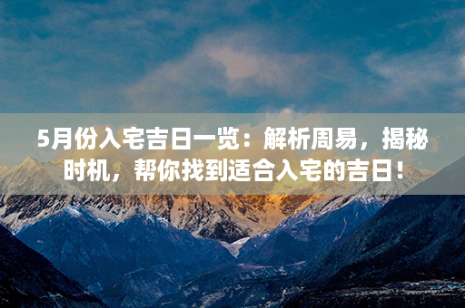 5月份入宅吉日一览：解析周易，揭秘时机，帮你找到适合入宅的吉日！第1张-八字查询