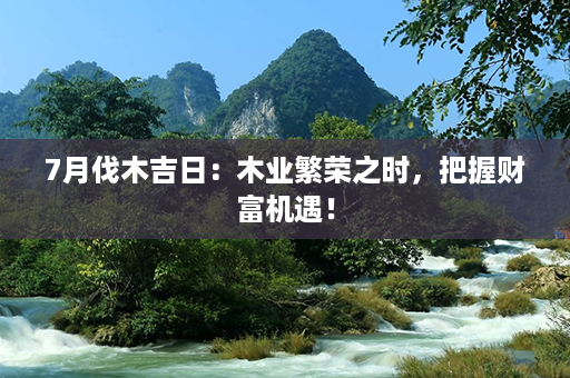 7月伐木吉日：木业繁荣之时，把握财富机遇！第1张-八字查询