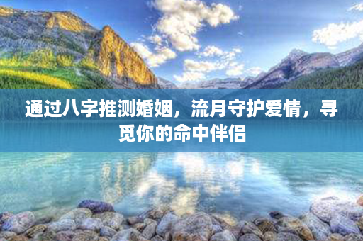 通过八字推测婚姻，流月守护爱情，寻觅你的命中伴侣第1张-八字查询