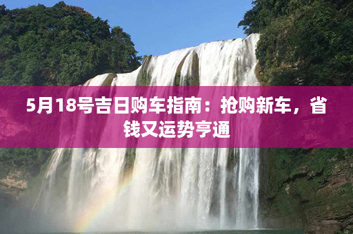 5月18号吉日购车指南：抢购新车，省钱又运势亨通第1张-八字查询