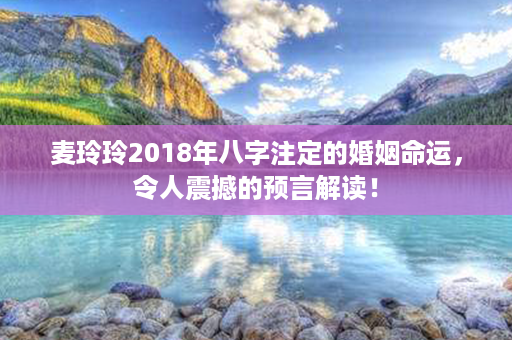 麦玲玲2018年八字注定的婚姻命运，令人震撼的预言解读！第1张-八字查询