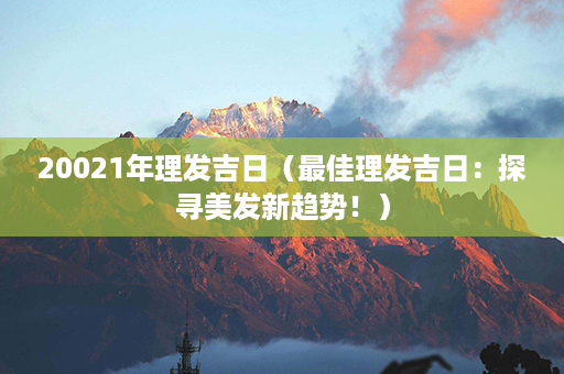 20021年理发吉日（最佳理发吉日：探寻美发新趋势！）第1张-八字查询