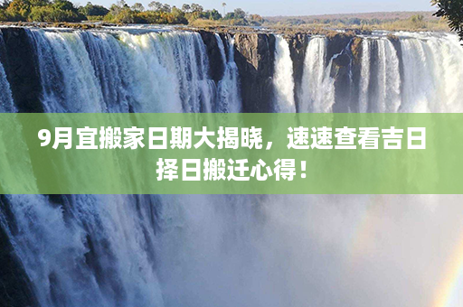 9月宜搬家日期大揭晓，速速查看吉日择日搬迁心得！第1张-八字查询