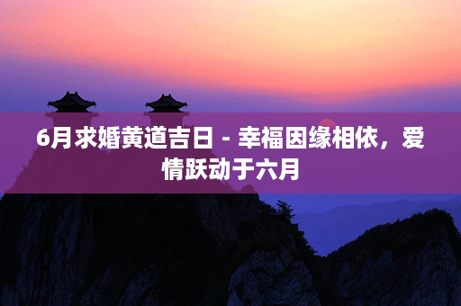 6月求婚黄道吉日 - 幸福因缘相依，爱情跃动于六月第1张-八字查询