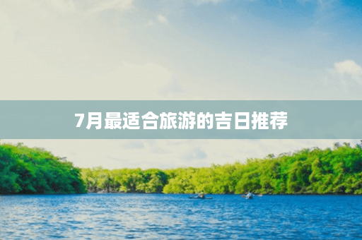 7月最适合旅游的吉日推荐第1张-八字查询