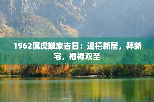 1962属虎搬家吉日：迎禧新居，拜新宅，福禄双至第1张-八字查询